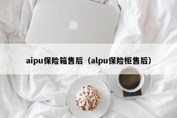 aipu保险箱售后（alpu保险柜售后）